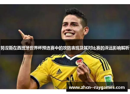 努涅斯在西班牙世界杯预选赛中的攻防表现及其对比赛的深远影响解析