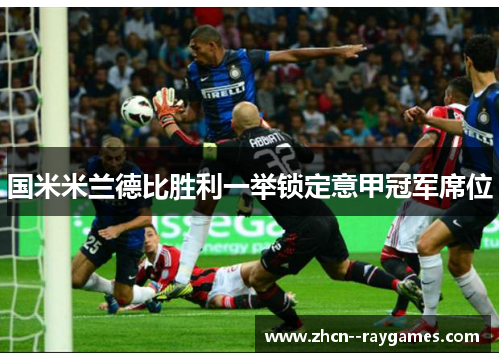 国米米兰德比胜利一举锁定意甲冠军席位 国米米兰德比胜利一举锁定意甲冠军席位