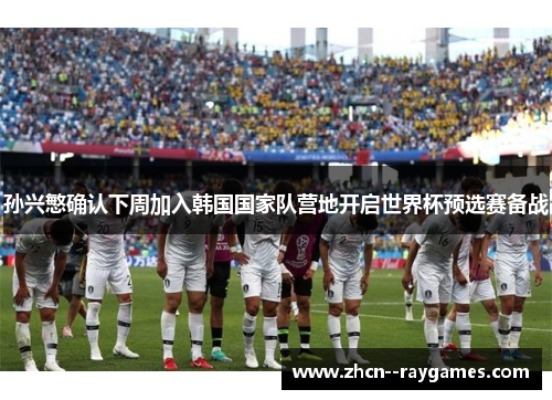 孙兴慜确认下周加入韩国国家队营地开启世界杯预选赛备战