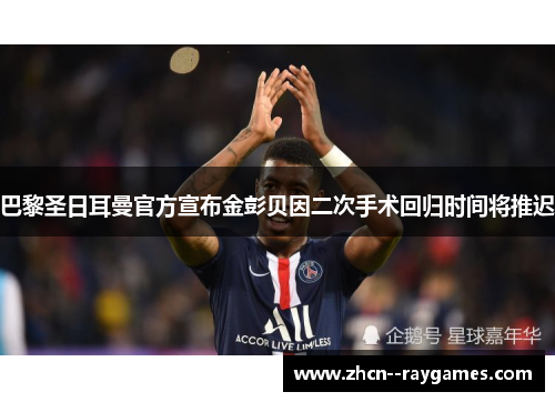巴黎圣日耳曼官方宣布金彭贝因二次手术回归时间将推迟 巴黎圣日耳曼官方宣布金彭贝因二次手术回归时间将推迟