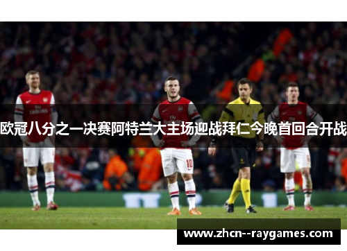 欧冠八分之一决赛阿特兰大主场迎战拜仁今晚首回合开战 欧冠八分之一决赛阿特兰大主场迎战拜仁今晚首回合开战