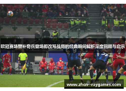 欧冠赛场替补奇兵登场即改写战局的经典瞬间解析深度回顾与启示 欧冠赛场替补奇兵登场即改写战局的经典瞬间解析深度回顾与启示