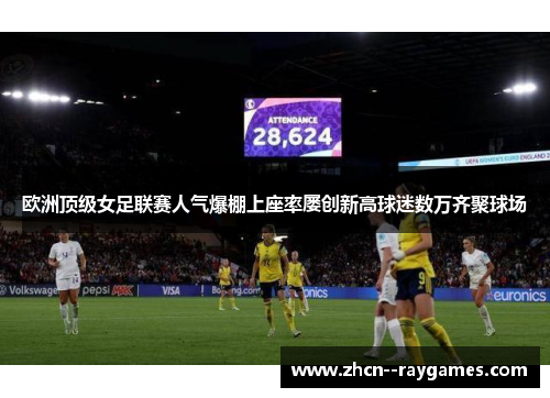 欧洲顶级女足联赛人气爆棚上座率屡创新高球迷数万齐聚球场 欧洲顶级女足联赛人气爆棚上座率屡创新高球迷数万齐聚球场