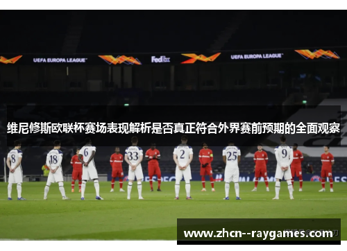 维尼修斯欧联杯赛场表现解析是否真正符合外界赛前预期的全面观察