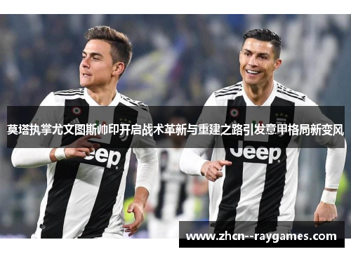 莫塔执掌尤文图斯帅印开启战术革新与重建之路引发意甲格局新变风 莫塔执掌尤文图斯帅印开启战术革新与重建之路引发意甲格局新变风