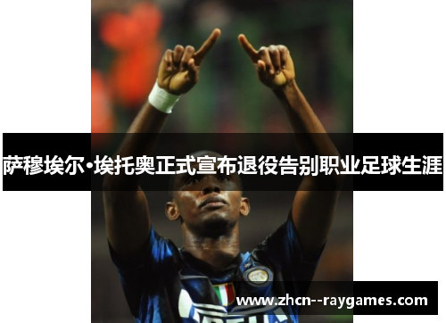 萨穆埃尔·埃托奥正式宣布退役告别职业足球生涯 萨穆埃尔·埃托奥正式宣布退役告别职业足球生涯