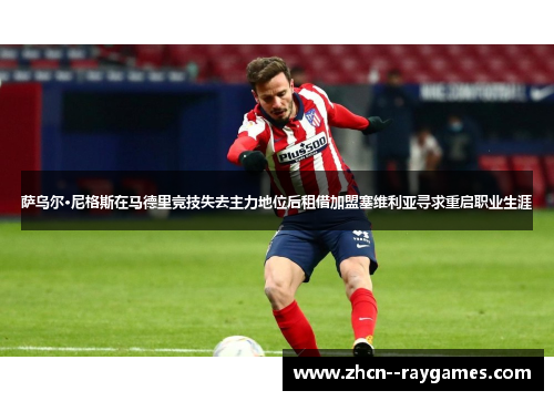 萨乌尔·尼格斯在马德里竞技失去主力地位后租借加盟塞维利亚寻求重启职业生涯 萨乌尔·尼格斯在马德里竞技失去主力地位后租借加盟塞维利亚寻求重启职业生涯