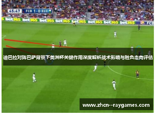迪巴拉对阵巴萨背景下美洲杯关键作用深度解析战术影响与胜负走向评估 迪巴拉对阵巴萨背景下美洲杯关键作用深度解析战术影响与胜负走向评估