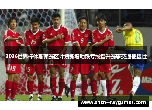 2026世界杯休斯顿赛区计划新增地铁专线提升赛事交通便捷性