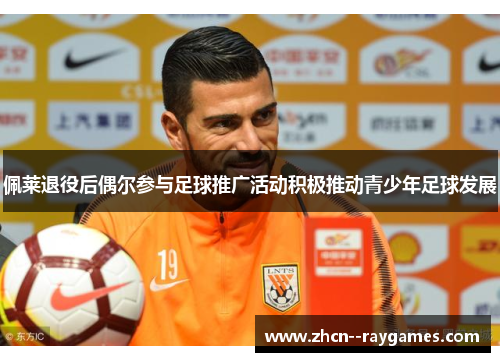 佩莱退役后偶尔参与足球推广活动积极推动青少年足球发展