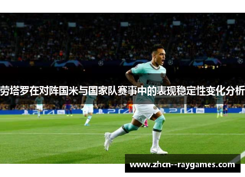 劳塔罗在对阵国米与国家队赛事中的表现稳定性变化分析
