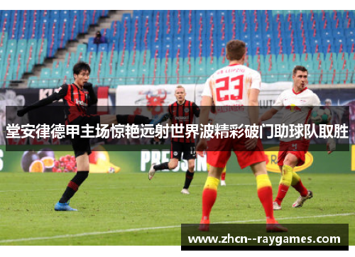 堂安律德甲主场惊艳远射世界波精彩破门助球队取胜