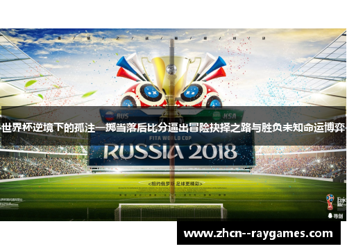 世界杯逆境下的孤注一掷当落后比分逼出冒险抉择之路与胜负未知命运博弈
