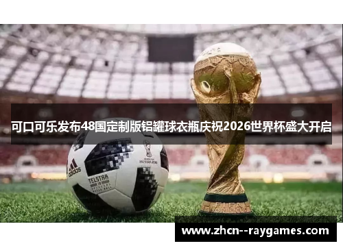 可口可乐发布48国定制版铝罐球衣瓶庆祝2026世界杯盛大开启 可口可乐发布48国定制版铝罐球衣瓶庆祝2026世界杯盛大开启