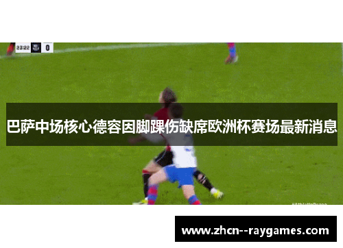 巴萨中场核心德容因脚踝伤缺席欧洲杯赛场最新消息