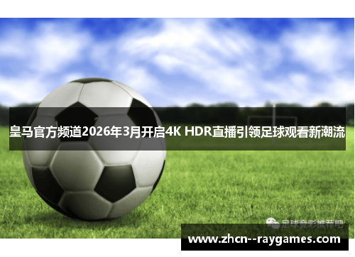 皇马官方频道2026年3月开启4K HDR直播引领足球观看新潮流 皇马官方频道2026年3月开启4K HDR直播引领足球观看新潮流