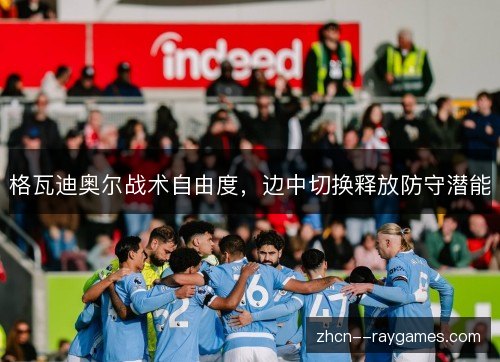 格瓦迪奥尔战术自由度,边中切换释放防守潜能 格瓦迪奥尔战术自由度,边中切换释放防守潜能