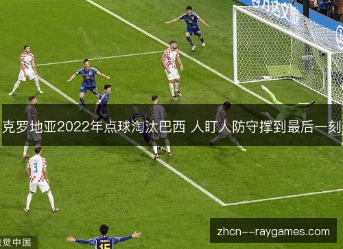 克罗地亚2022年点球淘汰巴西 人盯人防守撑到最后一刻