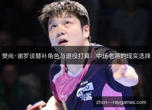 樊尚·谢罗谈替补角色与退役打算：中场老将的现实选择